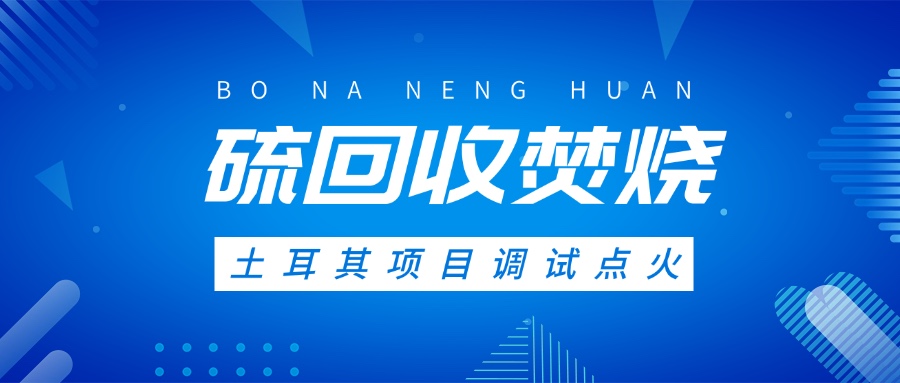 土耳其硫回收焚烧系统调试点火，高效环保方案获国际认可